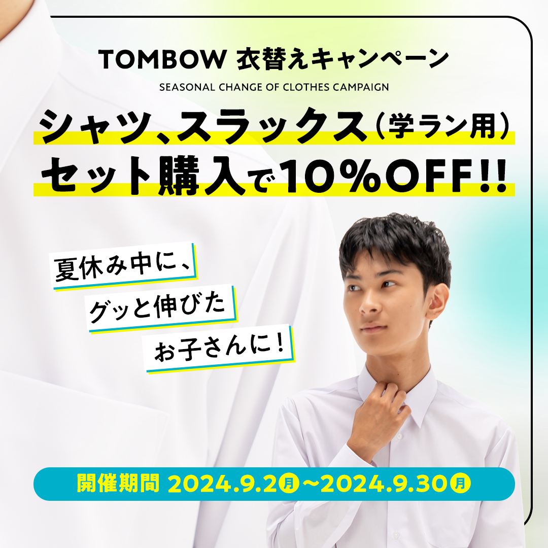 TOMBOW 衣替えキャンペーン　シャツ、スラックス（学ラン用）セット購入で10%OFF！！　開催期間2024年9月2日（月）～2024年9月30日（月）　夏休み中に、グッと伸びたお子さんに！